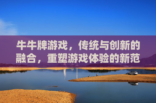 牛牛牌游戏，传统与创新的融合，重塑游戏体验的新范式