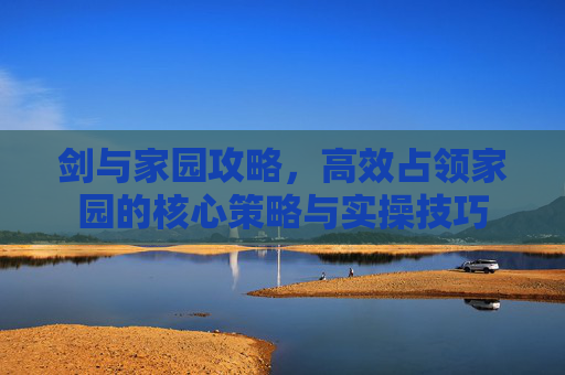 剑与家园攻略，高效占领家园的核心策略与实操技巧