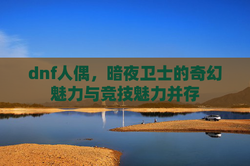 dnf人偶，暗夜卫士的奇幻魅力与竞技魅力并存