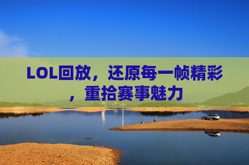 LOL回放，还原每一帧精彩，重拾赛事魅力
