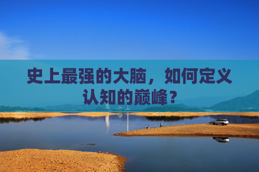 史上最强的大脑,如何定义认知的巅峰? 史上最强的大脑,如何定义认知的巅峰?