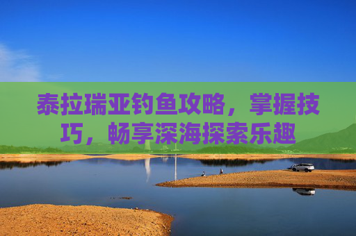 泰拉瑞亚钓鱼攻略,掌握技巧,畅享深海探索乐趣 泰拉瑞亚钓鱼攻略,掌握技巧,畅享深海探索乐趣
