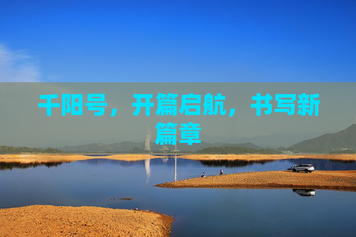 千阳号，开篇启航，书写新篇章