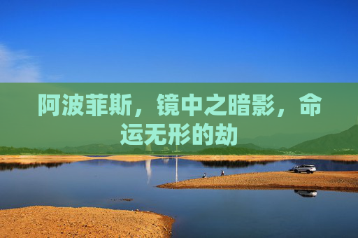 阿波菲斯,镜中之暗影,命运无形的劫 阿波菲斯,镜中之暗影,命运无形的劫