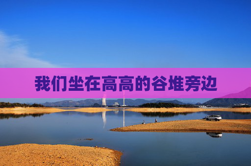 我们坐在高高的谷堆旁边 我们坐在高高的谷堆旁边
