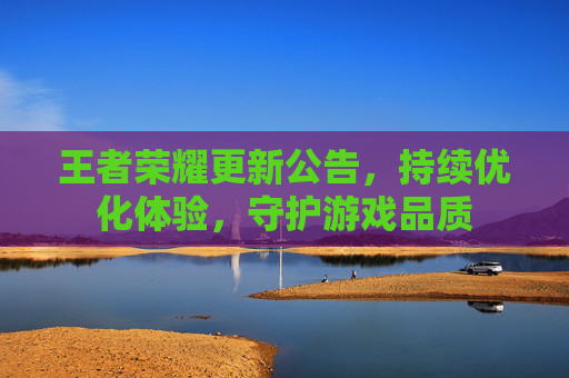 王者荣耀更新公告,持续优化体验,守护游戏品质 王者荣耀更新公告,持续优化体验,守护游戏品质