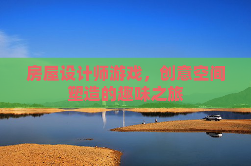 房屋设计师游戏，创意空间塑造的趣味之旅