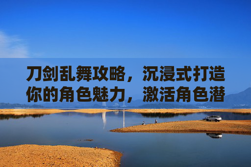 刀剑乱舞攻略，沉浸式打造你的角色魅力，激活角色潜能
