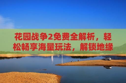花园战争2免费全解析,轻松畅享海量玩法,解锁地缘争霸新体验 花园战争2免费全解析,轻松畅享海量玩法,解锁地缘争霸新体验