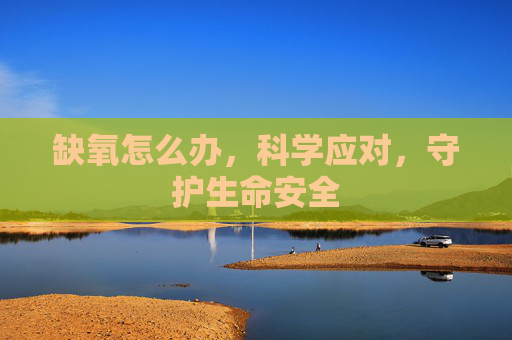 缺氧怎么办，科学应对，守护生命安全