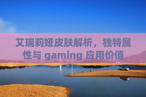 艾瑞莉娅皮肤解析，独特属性与 gaming 应用价值