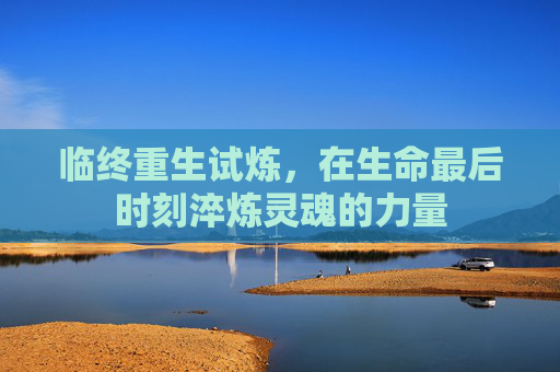 临终重生试炼，在生命最后时刻淬炼灵魂的力量