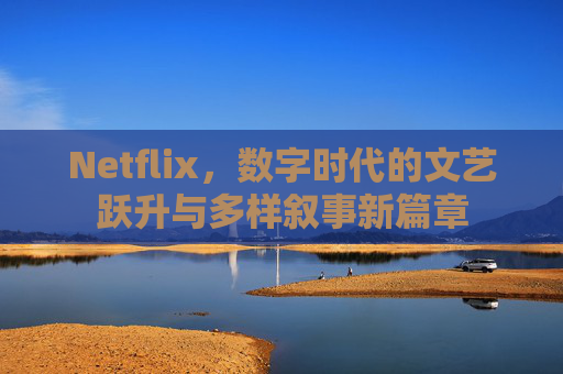 Netflix，数字时代的文艺跃升与多样叙事新篇章