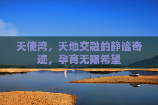 天使湾,天地交融的静谧奇迹,孕育无限希望 天使湾,天地交融的静谧奇迹,孕育无限希望