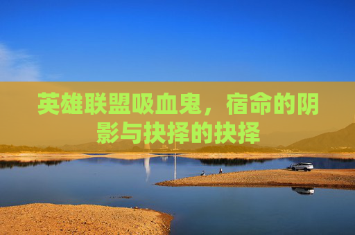 英雄联盟吸血鬼，宿命的阴影与抉择的抉择