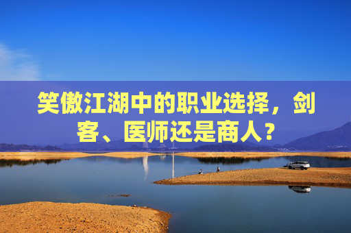 笑傲江湖中的职业选择，剑客、医师还是商人？