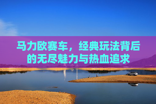 马力欧赛车,经典玩法背后的无尽魅力与热血追求 马力欧赛车,经典玩法背后的无尽魅力与热血追求