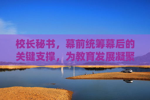 校长秘书，幕前统筹幕后的关键支撑，为教育发展凝聚合力