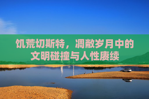 饥荒切斯特,凋敝岁月中的文明碰撞与人性赓续 饥荒切斯特,凋敝岁月中的文明碰撞与人性赓续