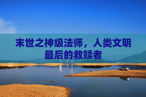 末世之神级法师，人类文明最后的救赎者