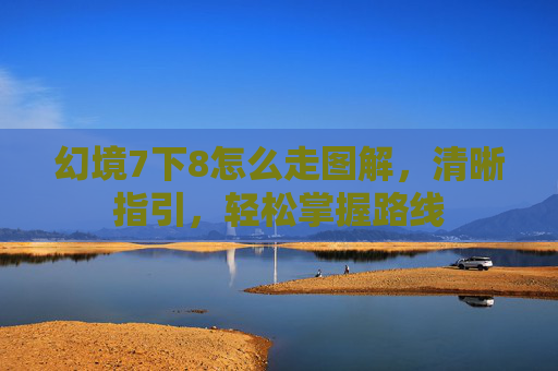 幻境7下8怎么走图解，清晰指引，轻松掌握路线