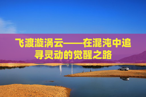 飞渡漩涡云——在混沌中追寻灵动的觉醒之路 飞渡漩涡云——在混沌中追寻灵动的觉醒之路