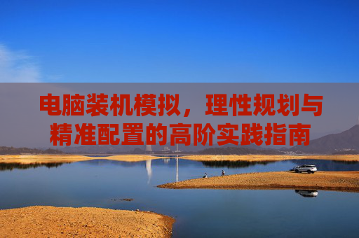 电脑装机模拟，理性规划与精准配置的高阶实践指南