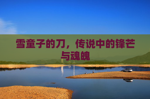 雪童子的刀，传说中的锋芒与魂魄