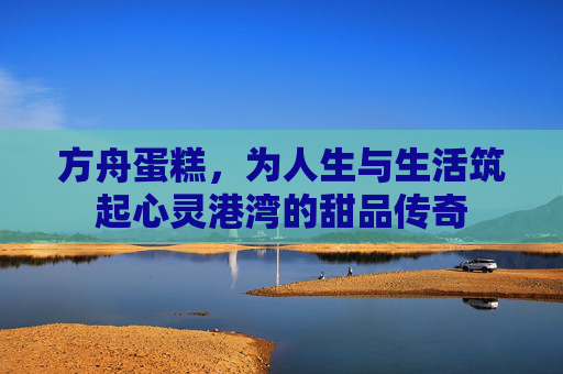 方舟蛋糕，为人生与生活筑起心灵港湾的甜品传奇