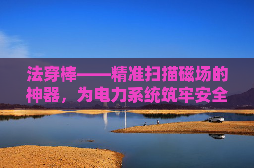 法穿棒——精准扫描磁场的神器，为电力系统筑牢安全防线