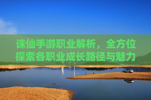 诛仙手游职业解析，全方位探索各职业成长路径与魅力
