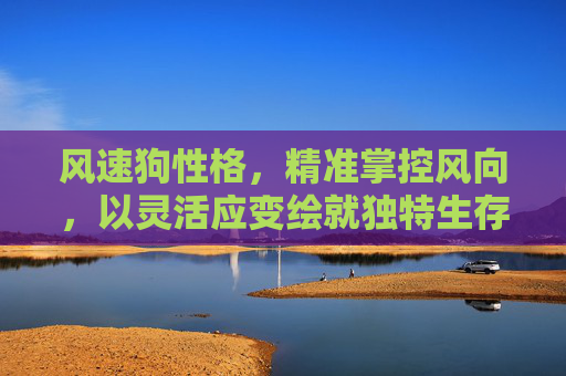 风速狗性格,精准掌控风向,以灵活应变绘就独特生存法则 风速狗性格,精准掌控风向,以灵活应变绘就独特生存法则