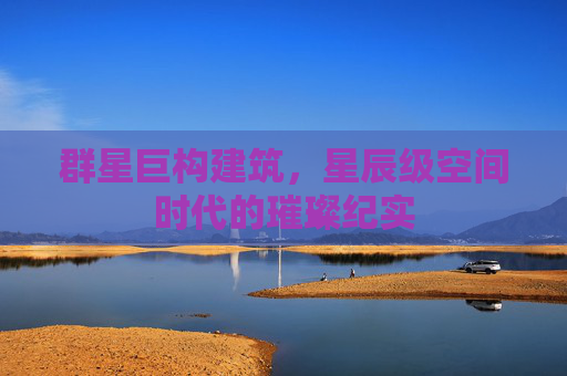 群星巨构建筑,星辰级空间时代的璀璨纪实 群星巨构建筑,星辰级空间时代的璀璨纪实