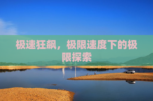 极速狂飙，极限速度下的极限探索