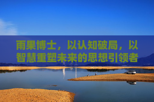 雨果博士,以认知破局,以智慧重塑未来的思想引领者 雨果博士,以认知破局,以智慧重塑未来的思想引领者