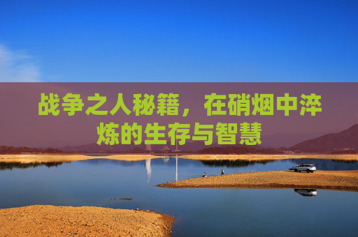 战争之人秘籍，在硝烟中淬炼的生存与智慧