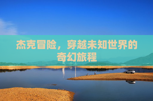 杰克冒险,穿越未知世界的奇幻旅程 杰克冒险,穿越未知世界的奇幻旅程