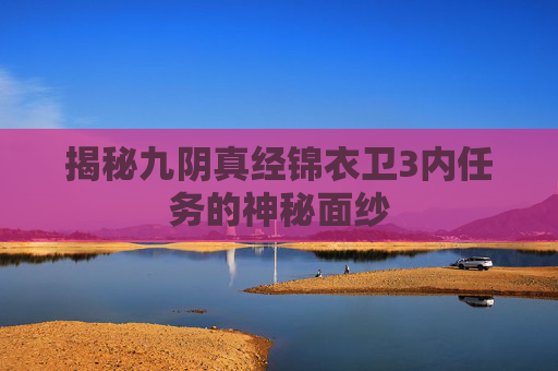 揭秘九阴真经锦衣卫3内任务的神秘面纱
