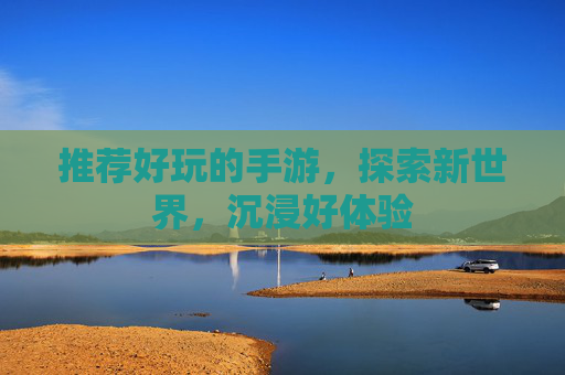 推荐好玩的手游，探索新世界，沉浸好体验
