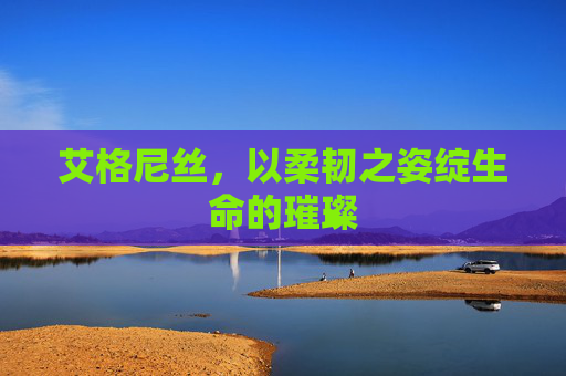 艾格尼丝,以柔韧之姿绽生命的璀璨 艾格尼丝,以柔韧之姿绽生命的璀璨