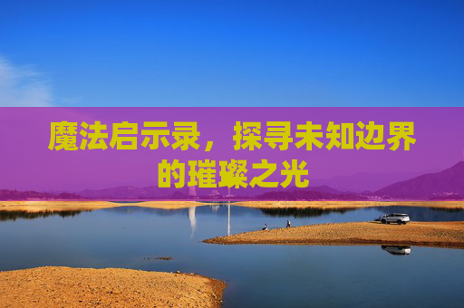 魔法启示录,探寻未知边界的璀璨之光 魔法启示录,探寻未知边界的璀璨之光