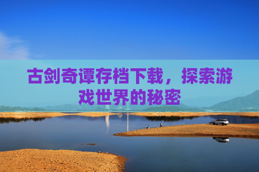 古剑奇谭存档下载,探索游戏世界的秘密 古剑奇谭存档下载,探索游戏世界的秘密