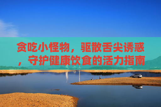 贪吃小怪物，驱散舌尖诱惑，守护健康饮食的活力指南