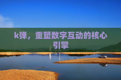 k弹,重塑数字互动的核心引擎 k弹,重塑数字互动的核心引擎