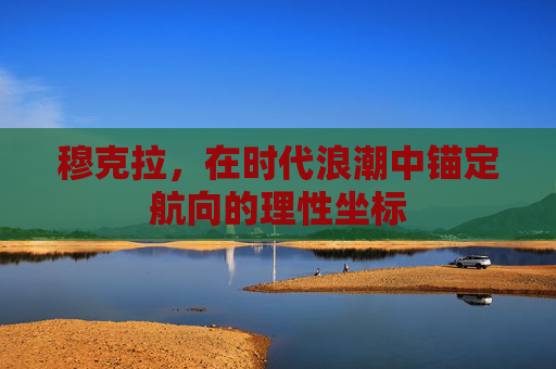 穆克拉，在时代浪潮中锚定航向的理性坐标
