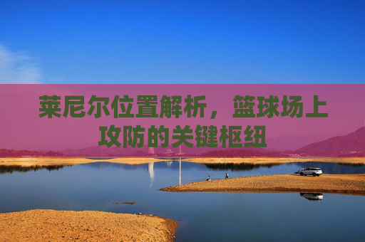 莱尼尔位置解析，篮球场上攻防的关键枢纽