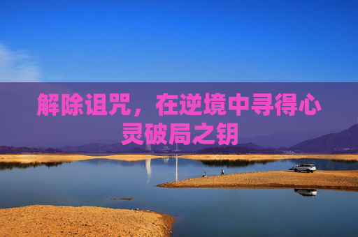 解除诅咒,在逆境中寻得心灵破局之钥 解除诅咒,在逆境中寻得心灵破局之钥