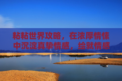粘粘世界攻略,在浓厚情愫中沉淀真挚情感,绘就情感羁绊的浪漫画卷 粘粘世界攻略,在浓厚情愫中沉淀真挚情感,绘就情感羁绊的浪漫画卷