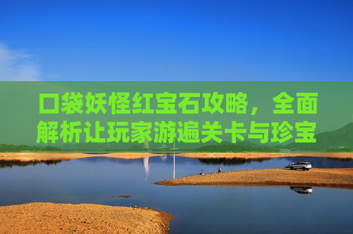 口袋妖怪红宝石攻略,全面解析让玩家游遍关卡与珍宝的秘籍 口袋妖怪红宝石攻略,全面解析让玩家游遍关卡与珍宝的秘籍
