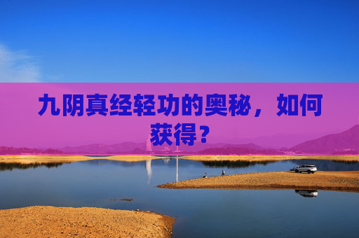 九阴真经轻功的奥秘，如何获得？
